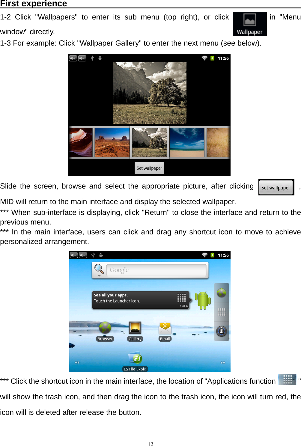   12 First experience                                                       1-2 Click "Wallpapers" to enter its sub menu (top right), or click          in "Menu window" directly.  1-3 For example: Click "Wallpaper Gallery" to enter the next menu (see below).           Slide the screen, browse and select the appropriate picture, after clicking            , MID will return to the main interface and display the selected wallpaper. *** When sub-interface is displaying, click "Return" to close the interface and return to the previous menu. *** In the main interface, users can click and drag any shortcut icon to move to achieve personalized arrangement.         *** Click the shortcut icon in the main interface, the location of "Applications function            " will show the trash icon, and then drag the icon to the trash icon, the icon will turn red, the icon will is deleted after release the button. 