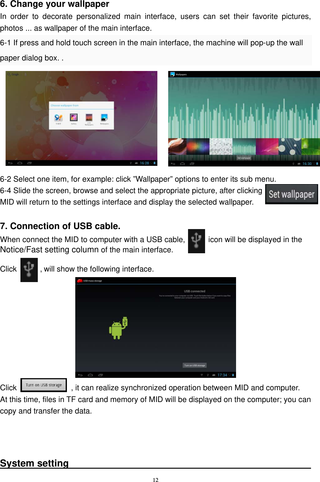   126. Change your wallpaper In order to decorate personalized main interface, users can set their favorite pictures, photos ... as wallpaper of the main interface. 6-1 If press and hold touch screen in the main interface, the machine will pop-up the wall paper dialog box. .          6-2 Select one item, for example: click &rdquo;Wallpaper&rdquo; options to enter its sub menu.   6-4 Slide the screen, browse and select the appropriate picture, after clicking            , MID will return to the settings interface and display the selected wallpaper.  7. Connection of USB cable. When connect the MID to computer with a USB cable,      icon will be displayed in the  Notice/Fast setting column of the main interface.  Click      , will show the following interface.         Click              , it can realize synchronized operation between MID and computer.   At this time, files in TF card and memory of MID will be displayed on the computer; you can copy and transfer the data.    System setting                                                    