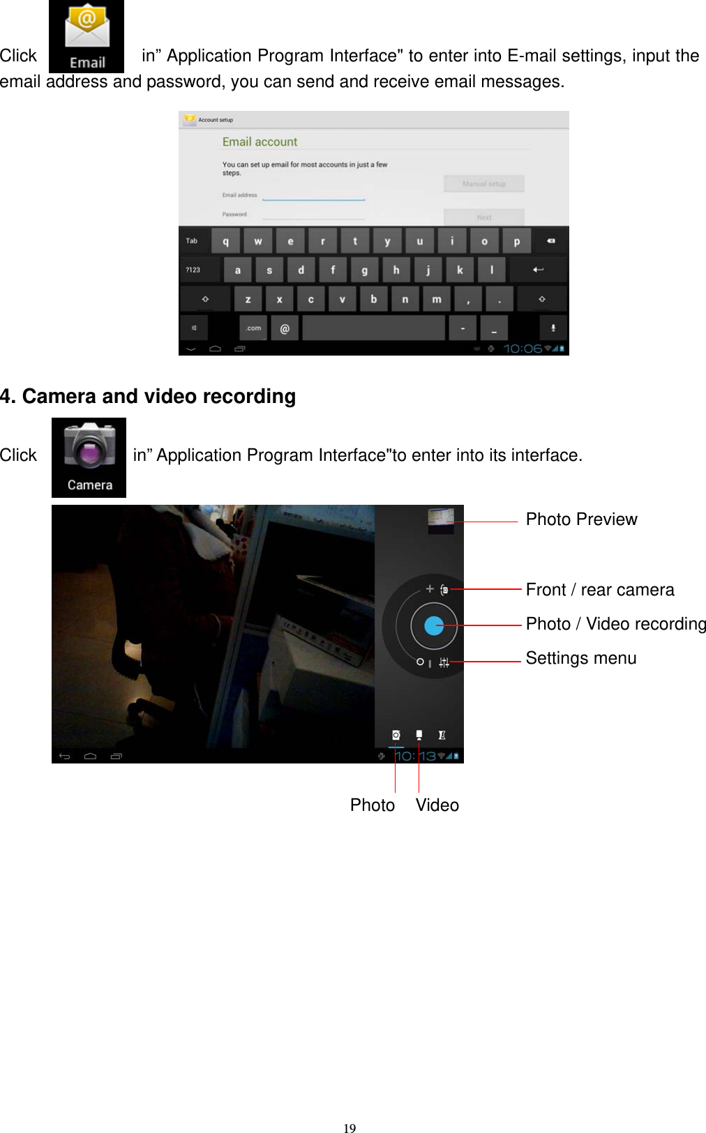   19Click            in&rdquo; Application Program Interface" to enter into E-mail settings, input the email address and password, you can send and receive email messages.          4. Camera and video recording  Click           in&rdquo; Application Program Interface"to enter into its interface.            Photo Preview Front / rear camera Settings menu Photo Photo / Video recording Video