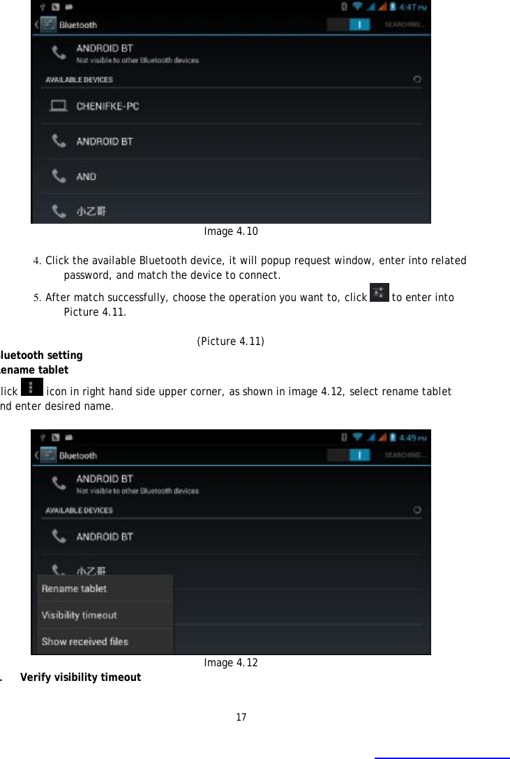 17    Image 4.10   4. Click the available Bluetooth device, it will popup request window, enter into related password, and match the device to connect. 5. After match successfully, choose the operation you want to, click   to enter into Picture 4.11.  (Picture 4.11) Bluetooth setting Rename tablet  Click  icon in right hand side upper corner, as shown in image 4.12, select rename tablet and enter desired name.    Image 4.12 2. Verify visibility timeout  