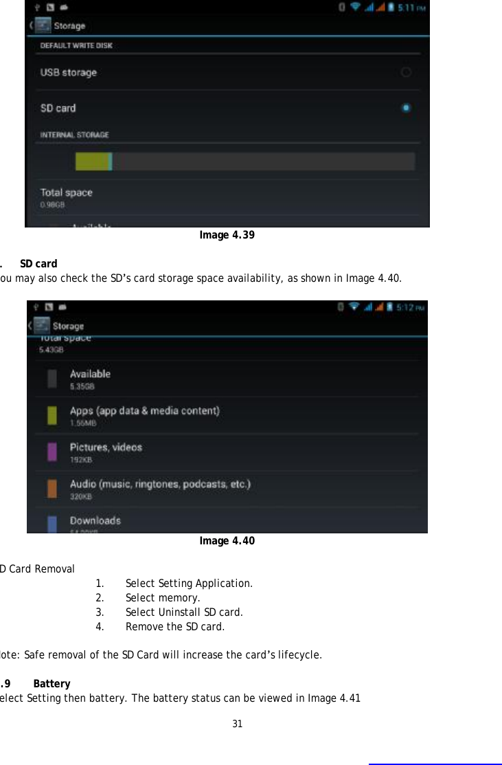 31    Image 4.39  2. SD card You may also check the SD&rsquo;s card storage space availability, as shown in Image 4.40.   Image 4.40  SD Card Removal  1. Select Setting Application. 2. Select memory. 3. Select Uninstall SD card. 4. Remove the SD card.  Note: Safe removal of the SD Card will increase the card&rsquo;s lifecycle.   4.9 Battery Select Setting then battery. The battery status can be viewed in Image 4.41 