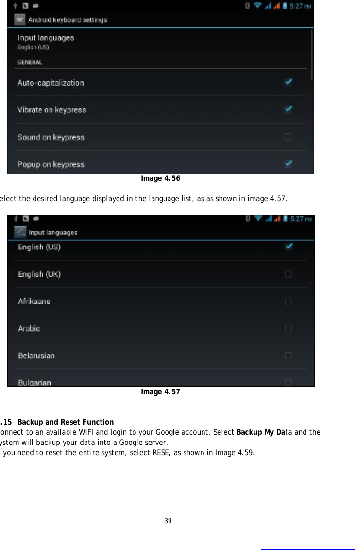 39  Image 4.56  Select the desired language displayed in the language list, as as shown in image 4.57.   Image 4.57   4.15 Backup and Reset Function Connect to an available WIFI and login to your Google account, Select Backup My Data and the system will backup your data into a Google server.  If you need to reset the entire system, select RESE, as shown in Image 4.59.  