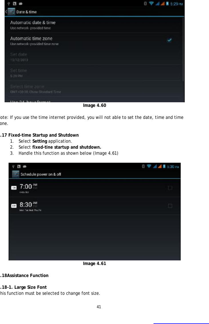 41   Image 4.60  Note: If you use the time internet provided, you will not able to set the date, time and time one.  4.17 Fixed-time Startup and Shutdown  1. Select Setting application. 2. Select fixed-tine startup and shutdown.  3. Handle this function as shown below (Image 4.61)        Image 4.61  4.18Assistance Function  4.18-1. Large Size Font This function must be selected to change font size.   