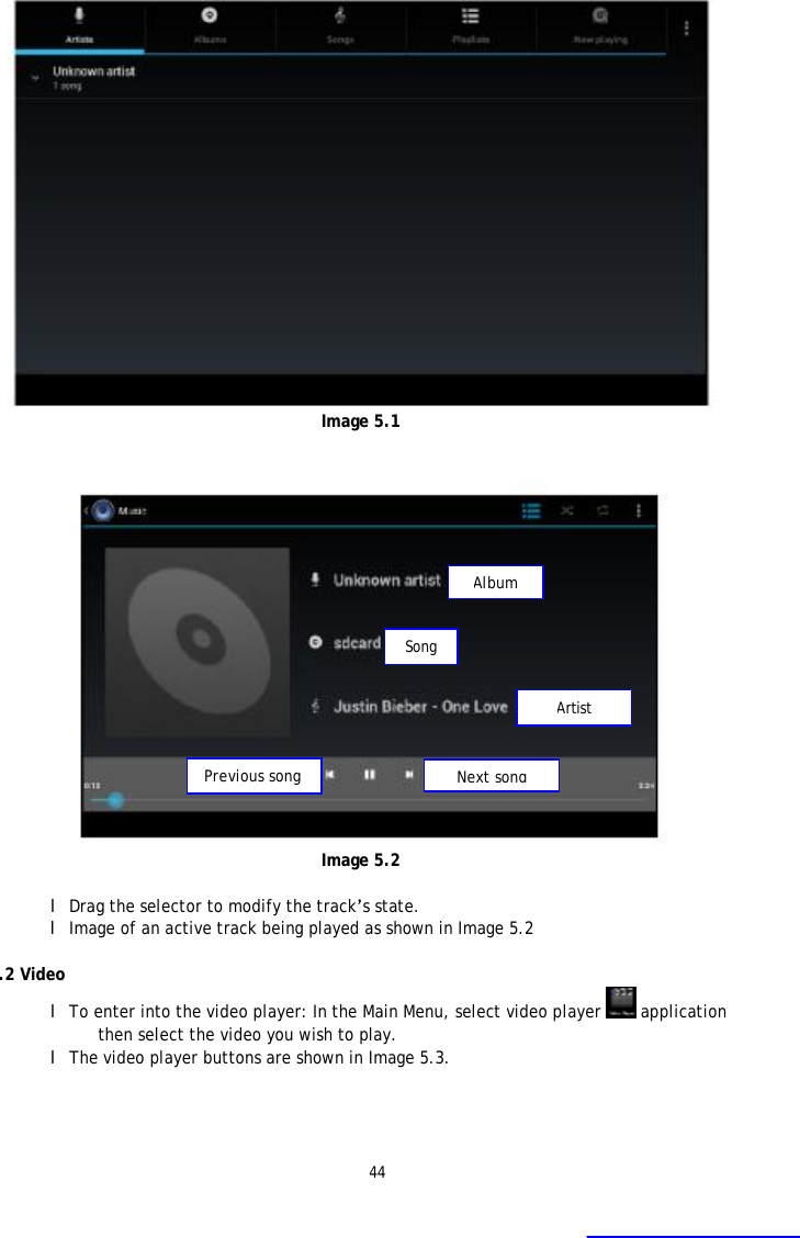 44   Image 5.1    Image 5.2  l Drag the selector to modify the track&rsquo;s state. l Image of an active track being played as shown in Image 5.2  5.2 Video l To enter into the video player: In the Main Menu, select video player   application then select the video you wish to play.    l The video player buttons are shown in Image 5.3.  Album Next song Previous song Artist Song 
