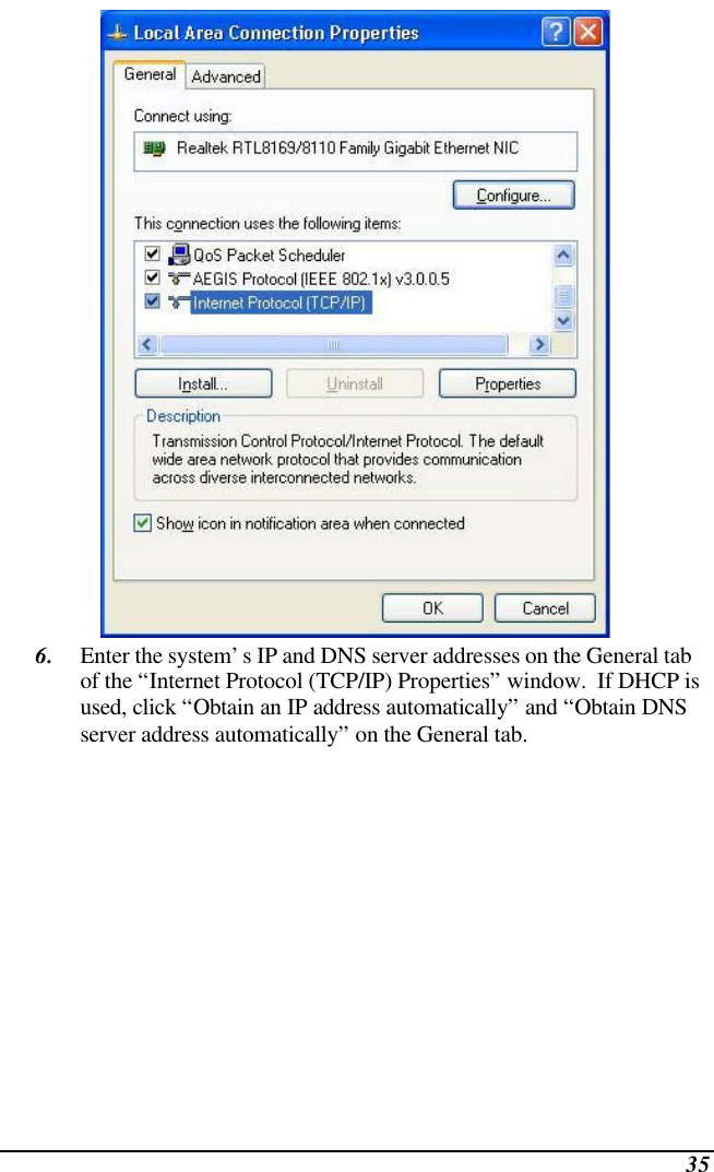  35  6. Enter the system’s IP and DNS server addresses on the General tab of the “Internet Protocol (TCP/IP) Properties” window.  If DHCP is used, click “Obtain an IP address automatically” and “Obtain DNS server address automatically” on the General tab. 