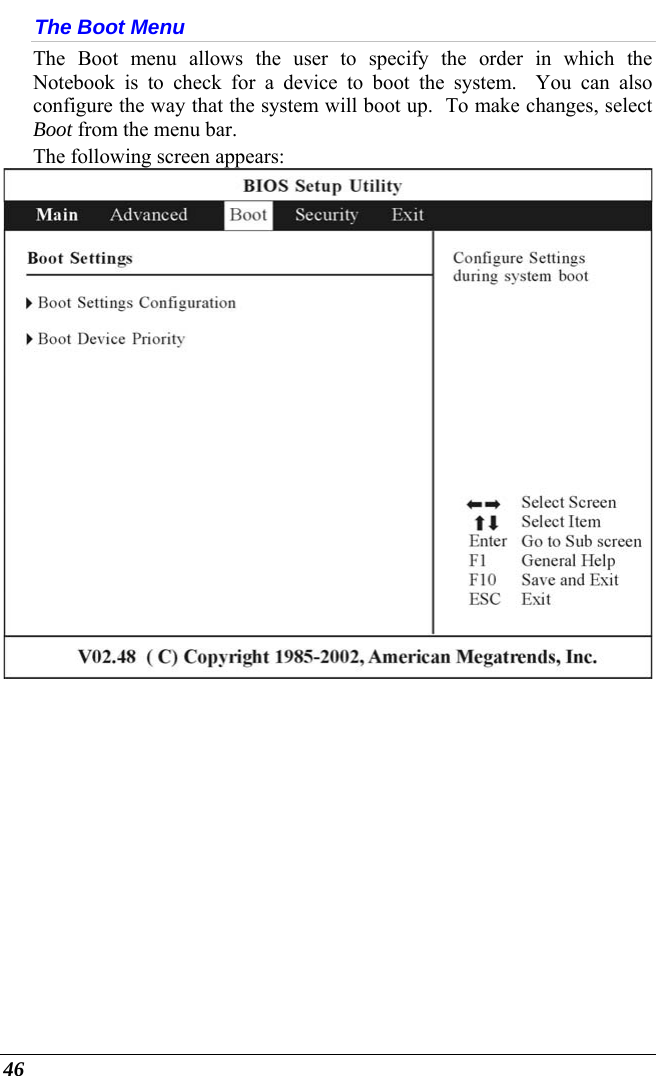  46 The Boot Menu The Boot menu allows the user to specify the order in which the Notebook is to check for a device to boot the system.  You can also configure the way that the system will boot up.  To make changes, select Boot from the menu bar.   The following screen appears:   