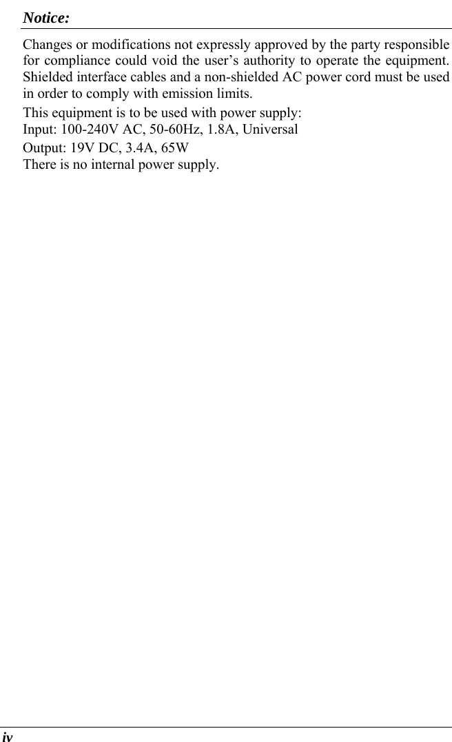  iv Notice: Changes or modifications not expressly approved by the party responsible for compliance could void the user’s authority to operate the equipment.  Shielded interface cables and a non-shielded AC power cord must be used in order to comply with emission limits.   This equipment is to be used with power supply: Input: 100-240V AC, 50-60Hz, 1.8A, Universal Output: 19V DC, 3.4A, 65W There is no internal power supply. 