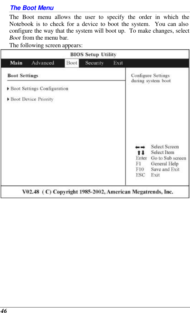  46 The Boot Menu The Boot menu allows the user to specify the order in which the Notebook is to check for a device to boot the system.  You can also configure the way that the system will boot up.  To make changes, select Boot from the menu bar.   The following screen appears:   