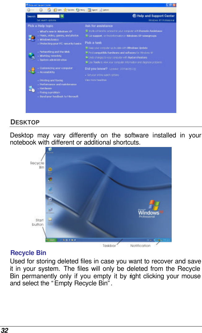  32  DESKTOP Desktop may vary differently on the software installed in your notebook with different or additional shortcuts.  Recycle Bin Used for storing deleted files in case you want to recover and save it in your system. The files will only be deleted from the Recycle Bin  permanently only if you empty it by right clicking your mouse and select the “Empty Recycle Bin”.  