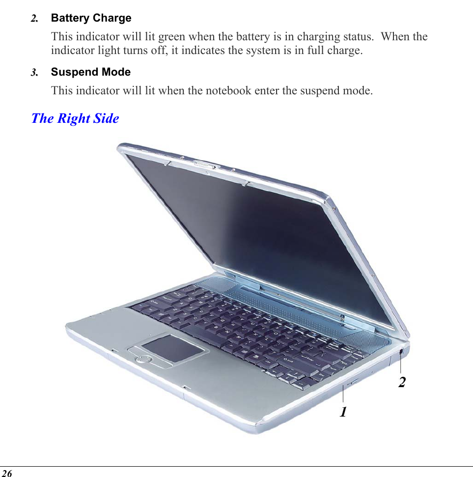  Battery Charge 22..  33..  This indicator will lit green when the battery is in charging status.  When the indicator light turns off, it indicates the system is in full charge. Suspend Mode This indicator will lit when the notebook enter the suspend mode. The Right Side  26 