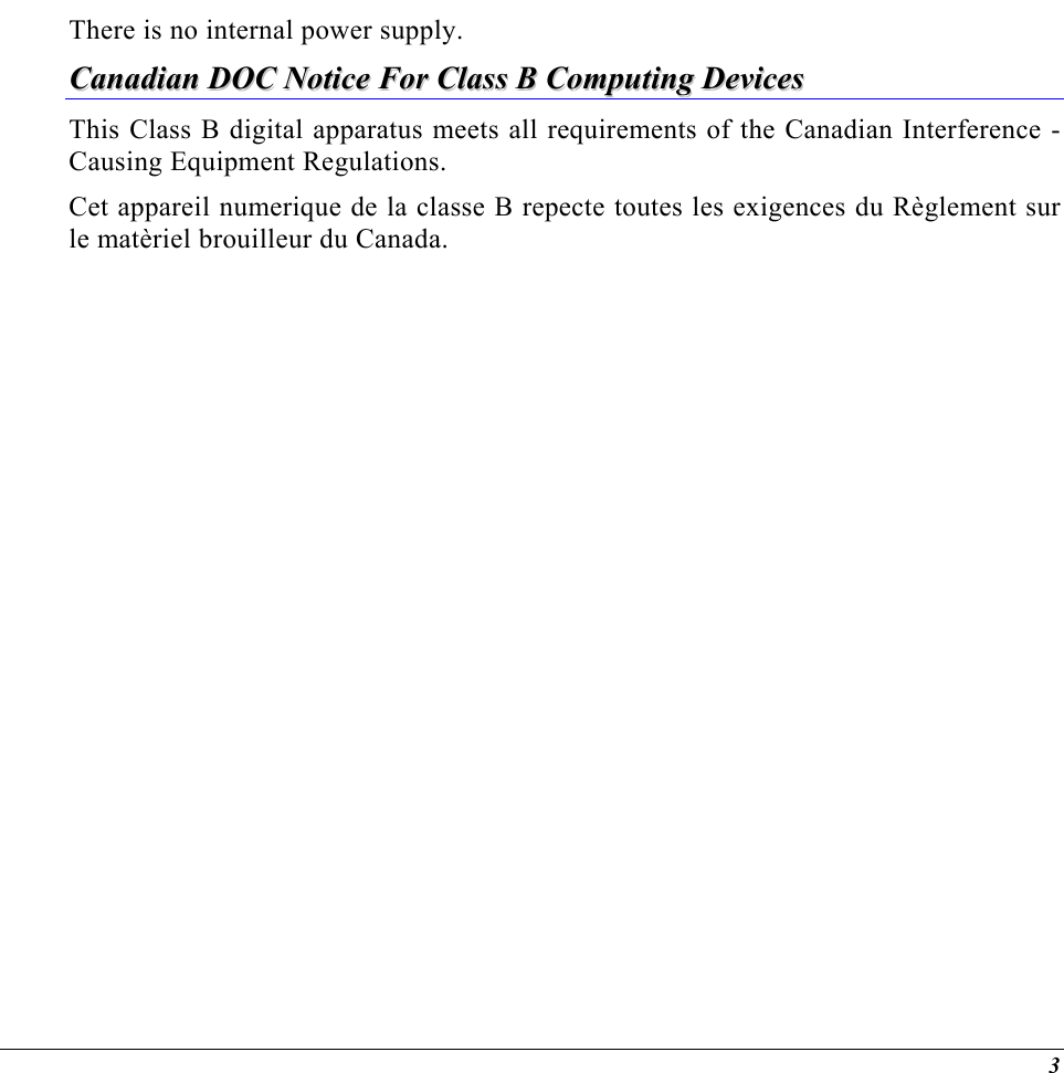  There is no internal power supply. CCaannaaddiiaann  DDOOCC  NNoottiiccee  FFoorr  CCllaassss  BB  CCoommppuuttiinngg  DDeevviicceess  This Class B digital apparatus meets all requirements of the Canadian Interference - Causing Equipment Regulations. Cet appareil numerique de la classe B repecte toutes les exigences du Règlement sur le matèriel brouilleur du Canada.    3 
