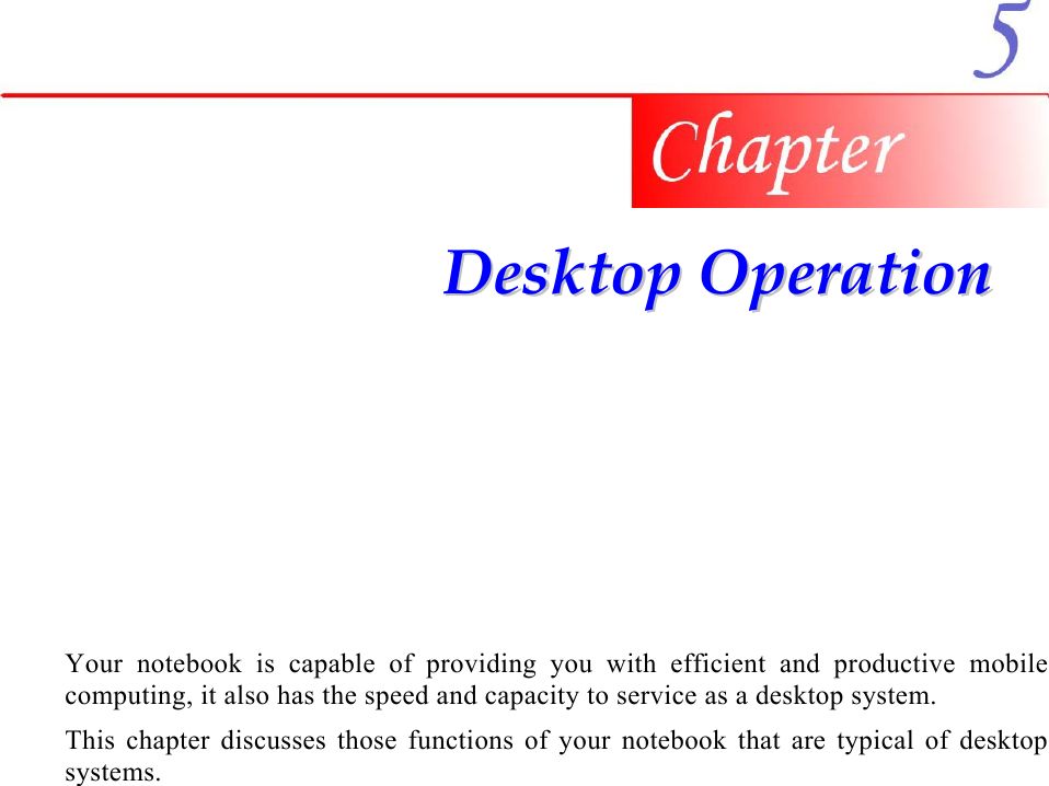     DDeesskkttoopp  OOppeerraattiioonn  Your notebook is capable of providing you with efficient and productive mobile computing, it also has the speed and capacity to service as a desktop system. This chapter discusses those functions of your notebook that are typical of desktop systems. 