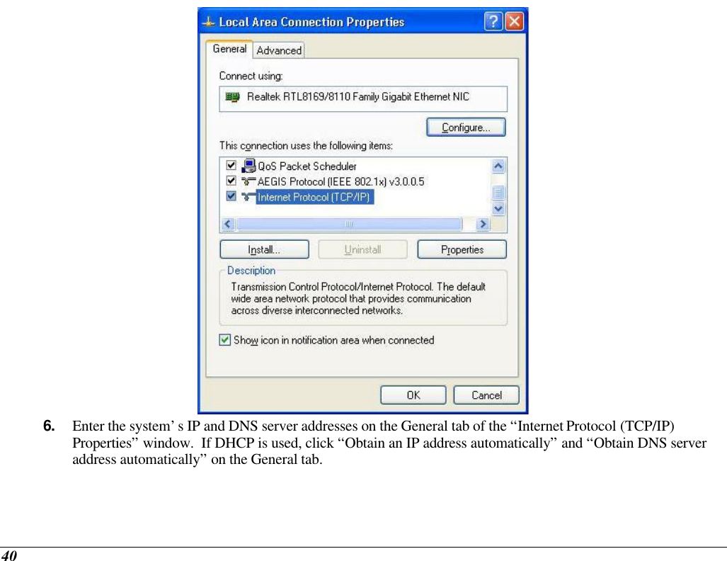  40  6. Enter the system’s IP and DNS server addresses on the General tab of the “Internet Protocol (TCP/IP) Properties” window.  If DHCP is used, click “Obtain an IP address automatically” and “Obtain DNS server address automatically” on the General tab. 