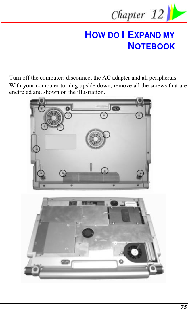  75  HOW DO I EXPAND MY  NOTEBOOK Turn off the computer; disconnect the AC adapter and all peripherals. With your computer turning upside down, remove all the screws that are encircled and shown on the illustration.   