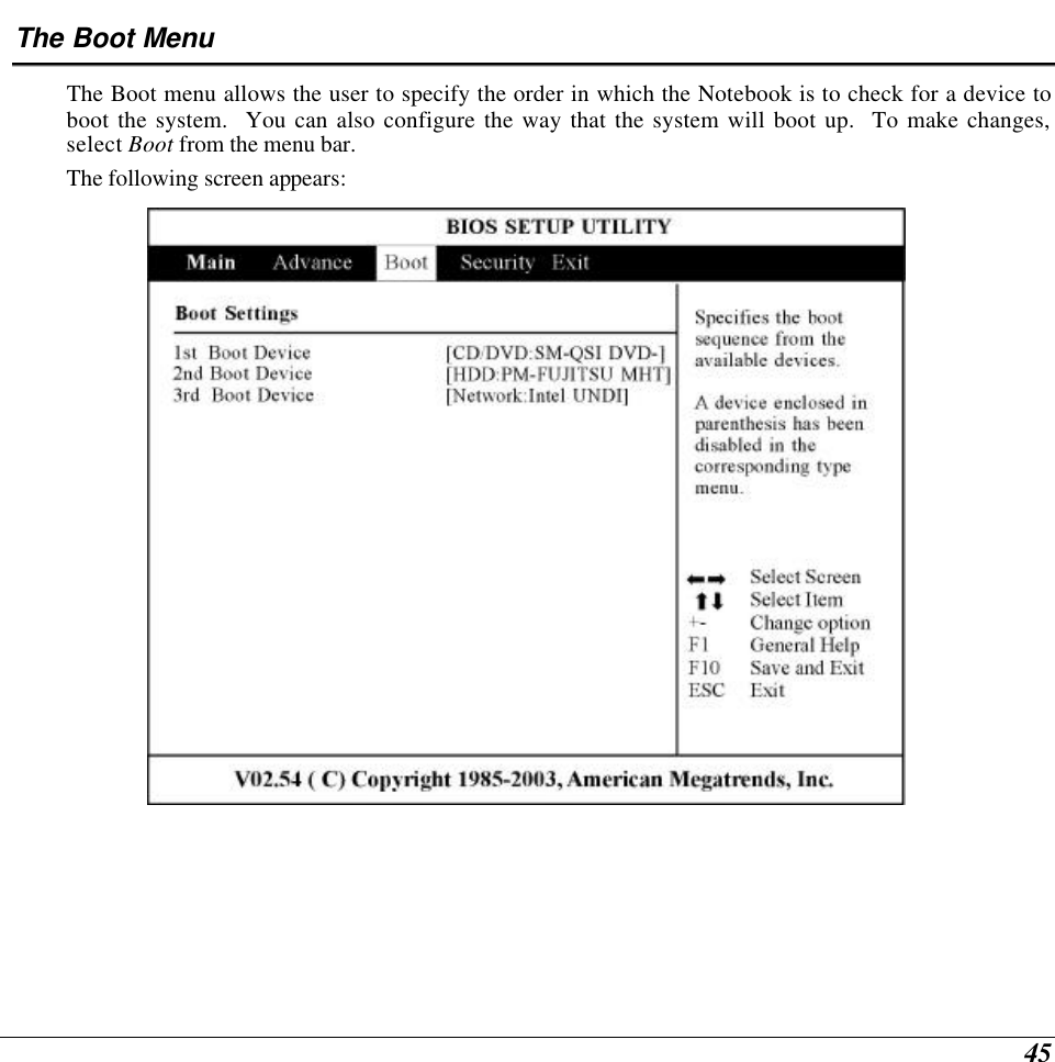  45 The Boot Menu The Boot menu allows the user to specify the order in which the Notebook is to check for a device to boot the system.  You can also configure the way that the system will boot up.  To make changes, select Boot from the menu bar.   The following screen appears:   