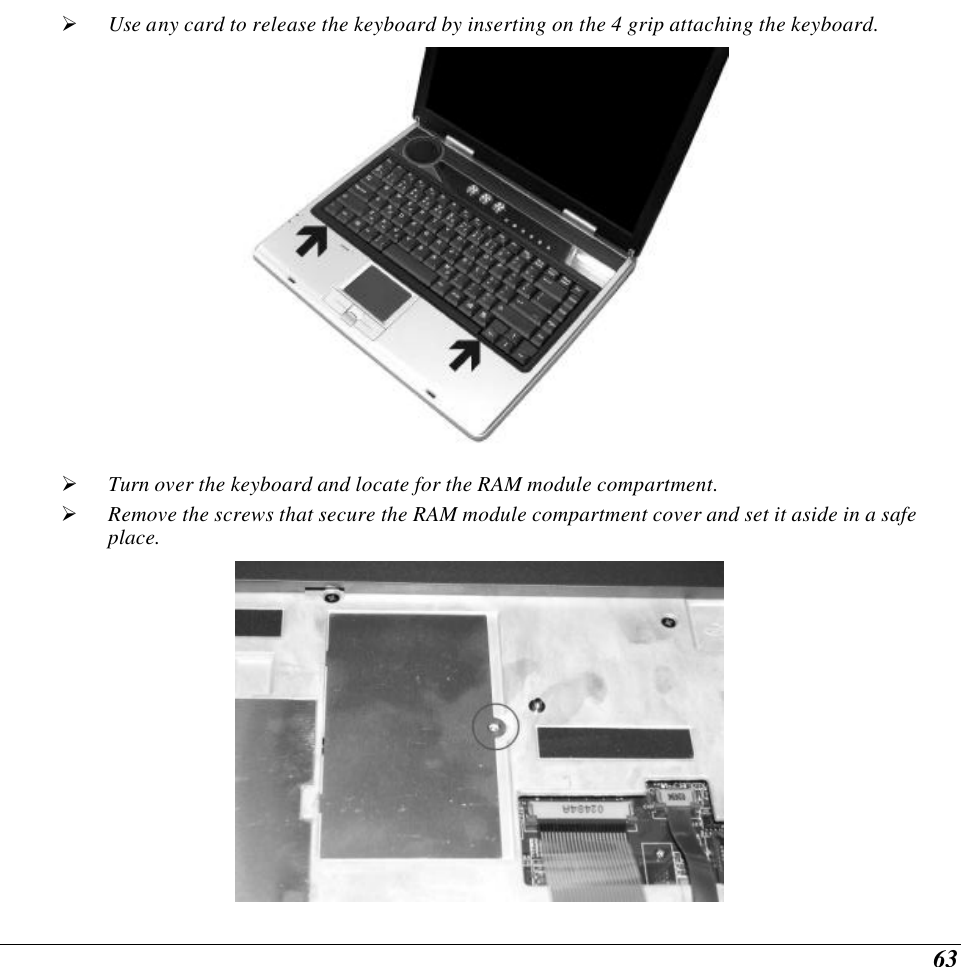  63 Ø Use any card to release the keyboard by inserting on the 4 grip attaching the keyboard.  Ø Turn over the keyboard and locate for the RAM module compartment. Ø Remove the screws that secure the RAM module compartment cover and set it aside in a safe place.    