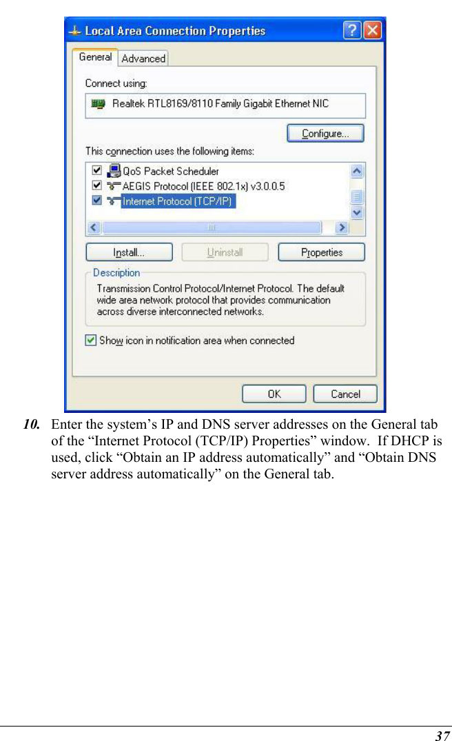  37  10.  Enter the system’s IP and DNS server addresses on the General tab of the “Internet Protocol (TCP/IP) Properties” window.  If DHCP is used, click “Obtain an IP address automatically” and “Obtain DNS server address automatically” on the General tab. 