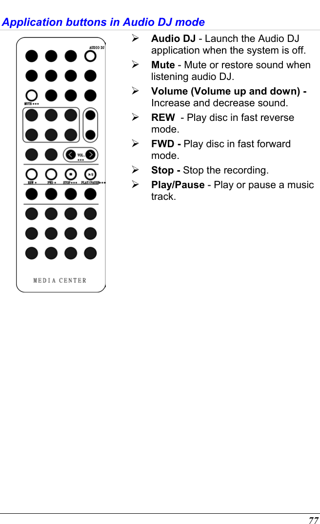  77 Application buttons in Audio DJ mode   Audio DJ - Launch the Audio DJ application when the system is off.  Mute - Mute or restore sound when listening audio DJ.  Volume (Volume up and down) - Increase and decrease sound.  REW  - Play disc in fast reverse mode.  FWD - Play disc in fast forward mode.  Stop - Stop the recording.  Play/Pause - Play or pause a music track.  
