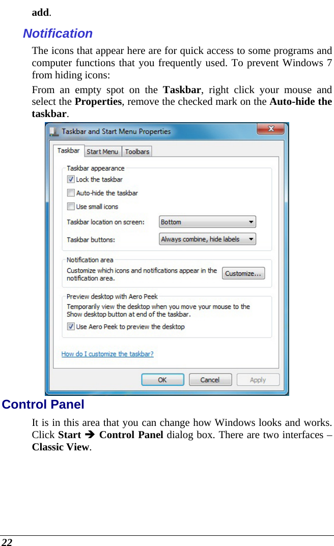  22 add. Notification The icons that appear here are for quick access to some programs and computer functions that you frequently used. To prevent Windows 7 from hiding icons: From an empty spot on the Taskbar, right click your mouse and select the Properties, remove the checked mark on the Auto-hide the taskbar.  Control Panel It is in this area that you can change how Windows looks and works. Click Start  Control Panel dialog box. There are two interfaces – Classic View.  