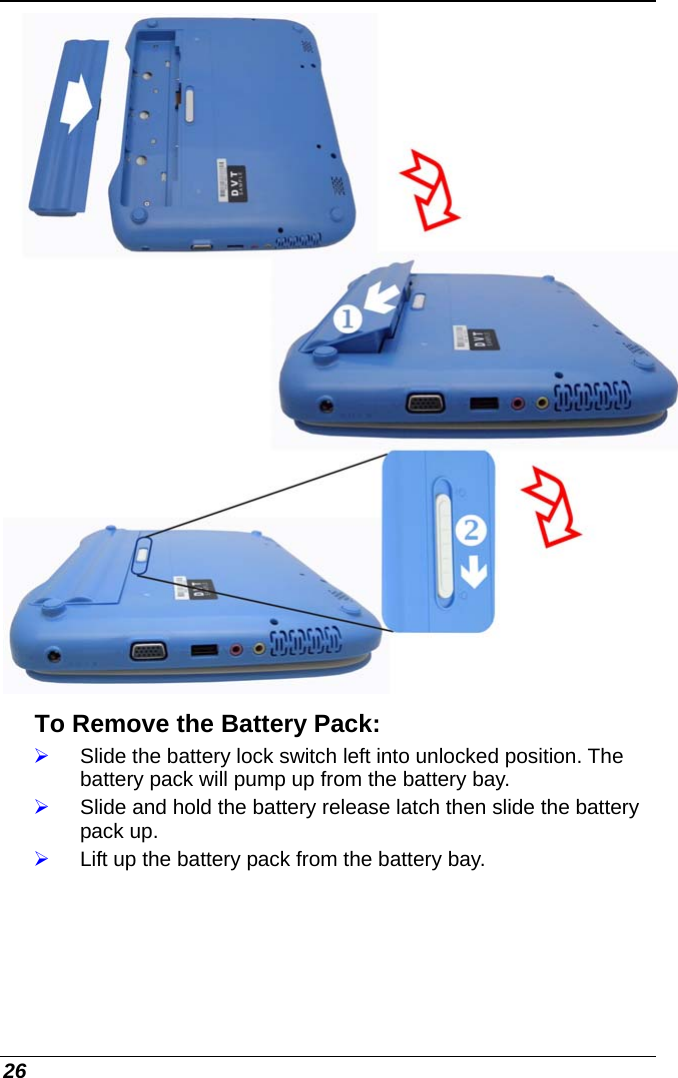  26  To Remove the Battery Pack: ¾ Slide the battery lock switch left into unlocked position. The battery pack will pump up from the battery bay. ¾ Slide and hold the battery release latch then slide the battery pack up. ¾ Lift up the battery pack from the battery bay. 