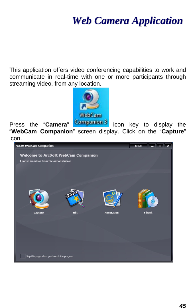  45  WWeebb  CCaammeerraa  AApppplliiccaattiioonn  This application offers video conferencing capabilities to work and communicate in real-time with one or more participants through streaming video, from any location. Press the “Camera”   icon key to display the “WebCam Companion” screen display. Click on the “Capture” icon.  