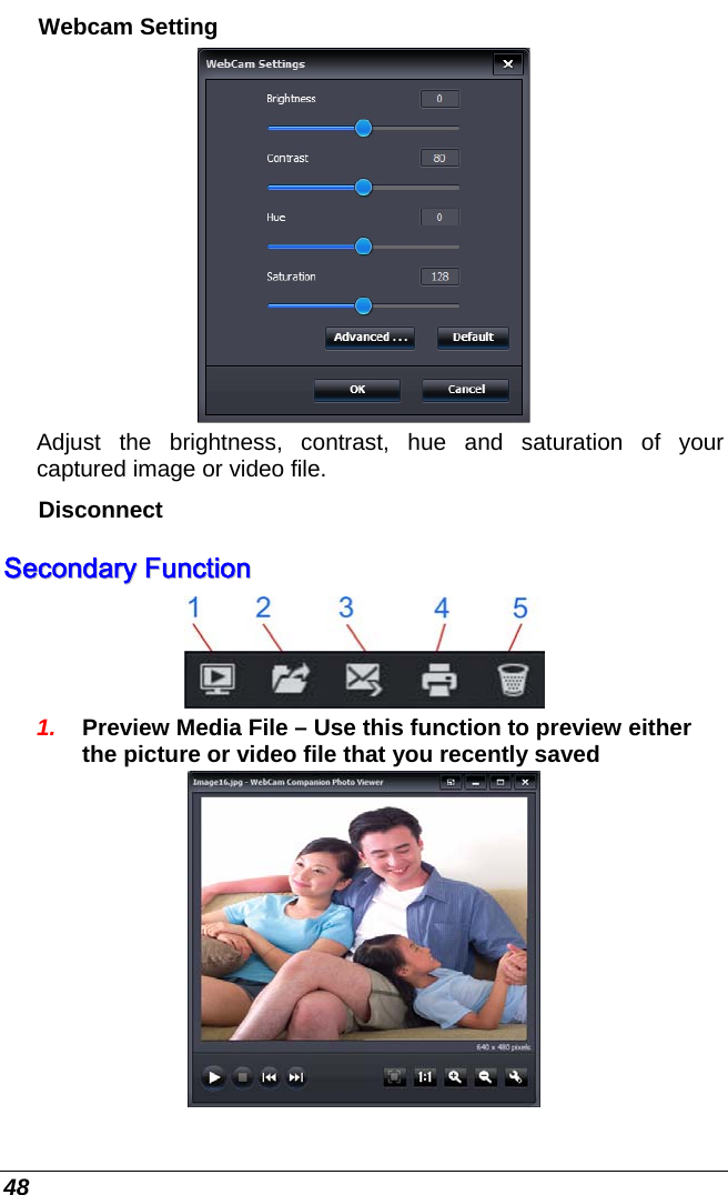  48 Webcam Setting  Adjust the brightness, contrast, hue and saturation of your captured image or video file. Disconnect SSeeccoonnddaarryy  FFuunnccttiioonn   1.  Preview Media File – Use this function to preview either the picture or video file that you recently saved  