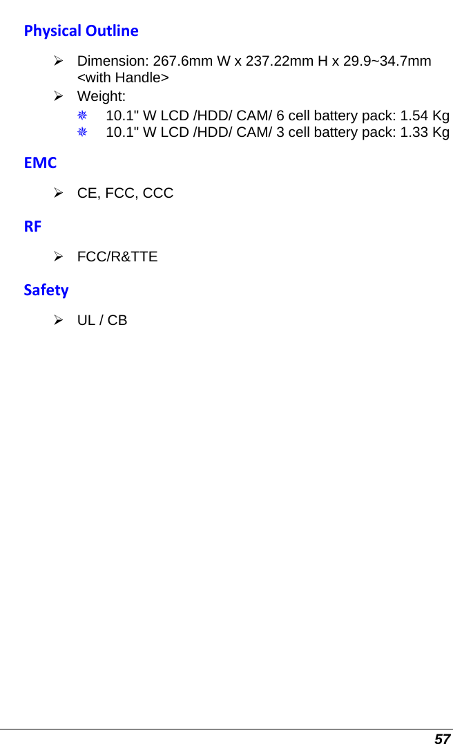 57 PhysicalOutline¾  Dimension: 267.6mm W x 237.22mm H x 29.9~34.7mm &lt;with Handle&gt; ¾ Weight:   10.1&quot; W LCD /HDD/ CAM/ 6 cell battery pack: 1.54 Kg  10.1&quot; W LCD /HDD/ CAM/ 3 cell battery pack: 1.33 Kg EMC¾  CE, FCC, CCC RF¾ FCC/R&amp;TTE Safety¾  UL / CB  