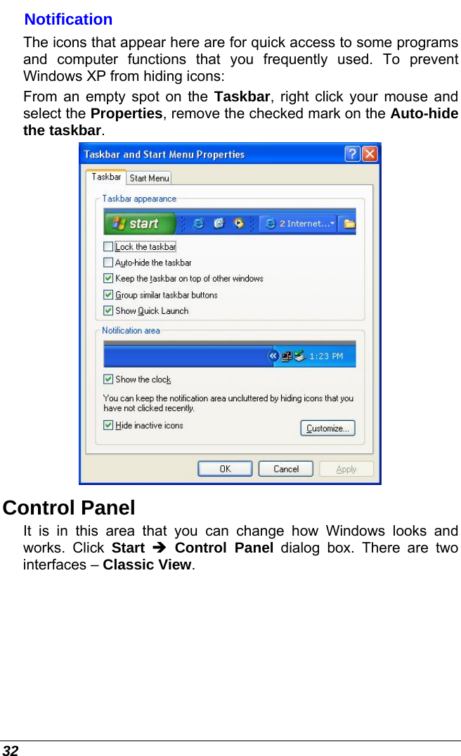  32 Notification The icons that appear here are for quick access to some programs and computer functions that you frequently used. To prevent Windows XP from hiding icons: From an empty spot on the Taskbar, right click your mouse and select the Properties, remove the checked mark on the Auto-hide the taskbar.  Control Panel It is in this area that you can change how Windows looks and works. Click Start Î Control Panel dialog box. There are two interfaces – Classic View.  