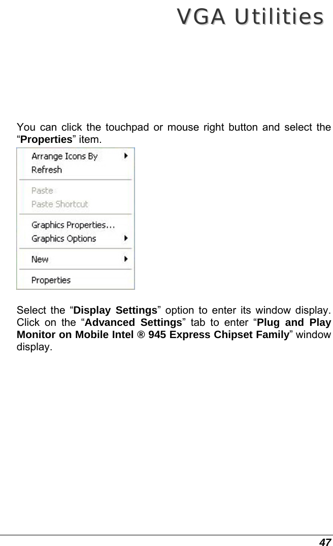  47 VVGGAA  UUttiilliittiieess  You can click the touchpad or mouse right button and select the “Properties” item.   Select the “Display Settings” option to enter its window display. Click on the “Advanced Settings” tab to enter “Plug and Play Monitor on Mobile Intel ® 945 Express Chipset Family” window display.  