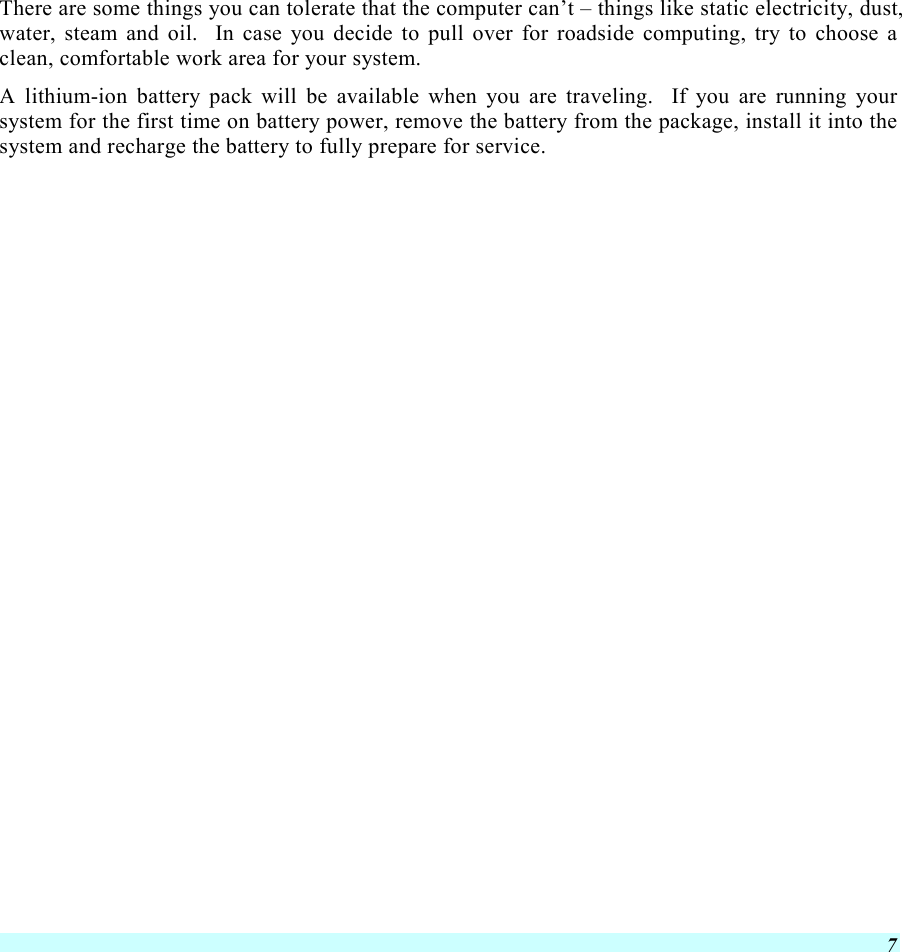  7 There are some things you can tolerate that the computer can’t – things like static electricity, dust, water, steam and oil.  In case you decide to pull over for roadside computing, try to choose a clean, comfortable work area for your system. A lithium-ion battery pack will be available when you are traveling.  If you are running your system for the first time on battery power, remove the battery from the package, install it into the system and recharge the battery to fully prepare for service.  
