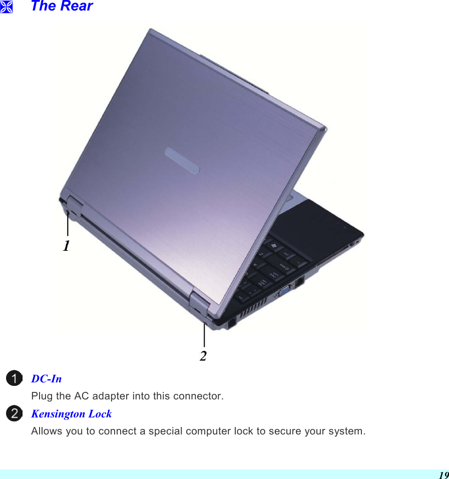  19   The Rear  DC-In Plug the AC adapter into this connector.   Kensington Lock Allows you to connect a special computer lock to secure your system. 