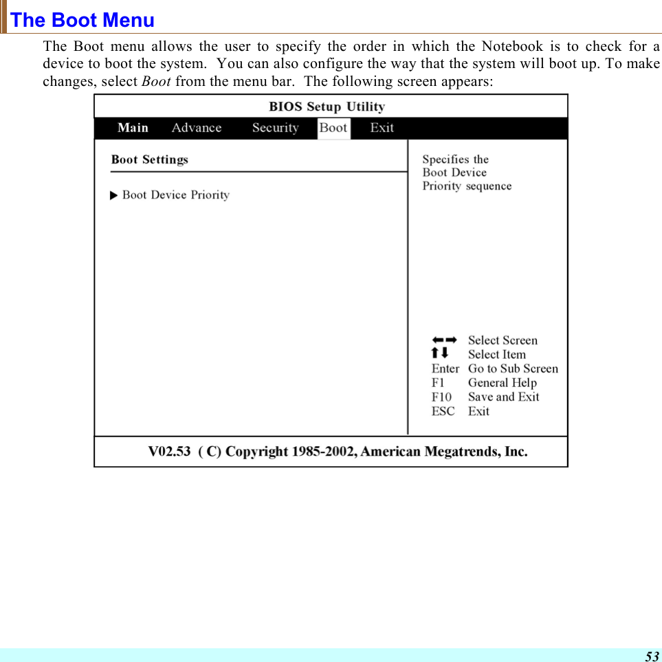  53 The Boot Menu The Boot menu allows the user to specify the order in which the Notebook is to check for a device to boot the system.  You can also configure the way that the system will boot up. To make changes, select Boot from the menu bar.  The following screen appears:   