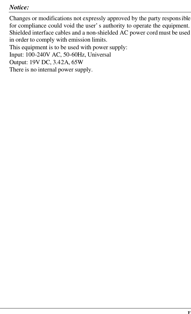  v Notice: Changes or modifications not expressly approved by the party responsible for compliance could void the user’s authority to operate the equipment.  Shielded interface cables and a non-shielded AC power cord must be used in order to comply with emission limits.   This equipment is to be used with power supply: Input: 100-240V AC, 50-60Hz, Universal Output: 19V DC, 3.42A, 65W There is no internal power supply. 