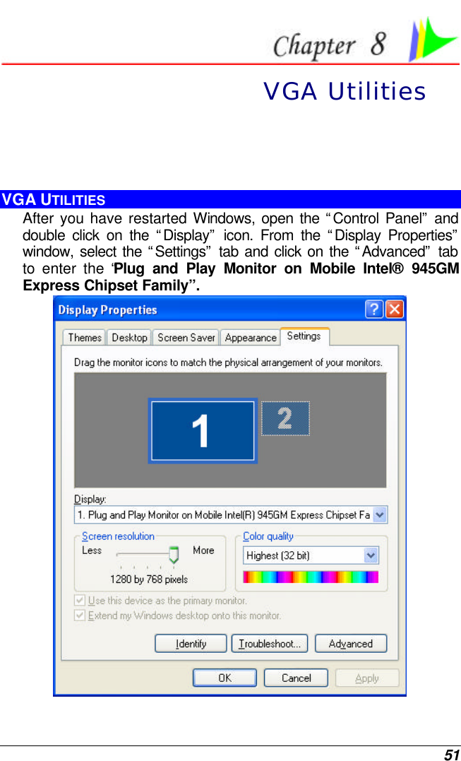  51  VGA Utilities  VGA UTILITIES After you have restarted Windows, open the “Control Panel” and double click on the “Display” icon. From the “Display Properties” window, select the “Settings” tab and click on the “Advanced” tab to enter the “Plug and Play Monitor on Mobile Intel® 945GM Express Chipset Family”.  