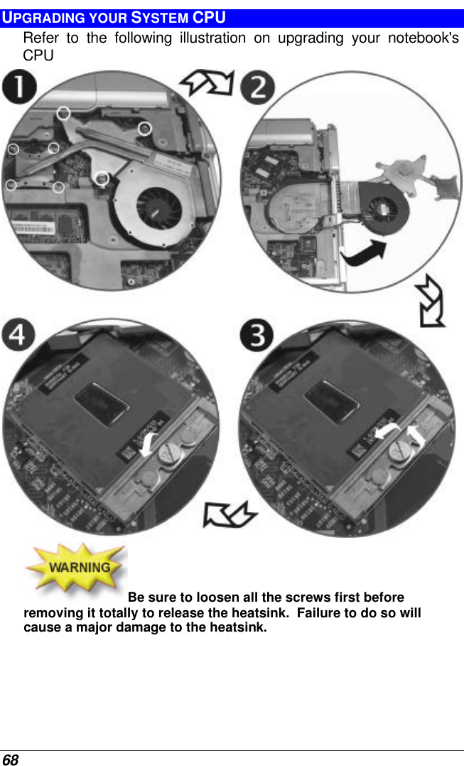  68 UPGRADING YOUR SYSTEM CPU Refer to the following illustration on upgrading your notebook&apos;s CPU  Be sure to loosen all the screws first before removing it totally to release the heatsink.  Failure to do so will cause a major damage to the heatsink. 