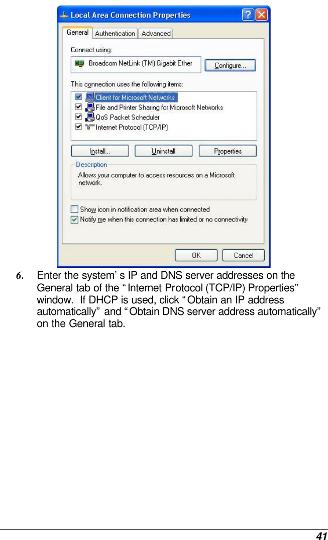  41  6. Enter the system’s IP and DNS server addresses on the General tab of the “Internet Protocol (TCP/IP) Properties” window.  If DHCP is used, click “Obtain an IP address automatically” and “Obtain DNS server address automatically” on the General tab. 
