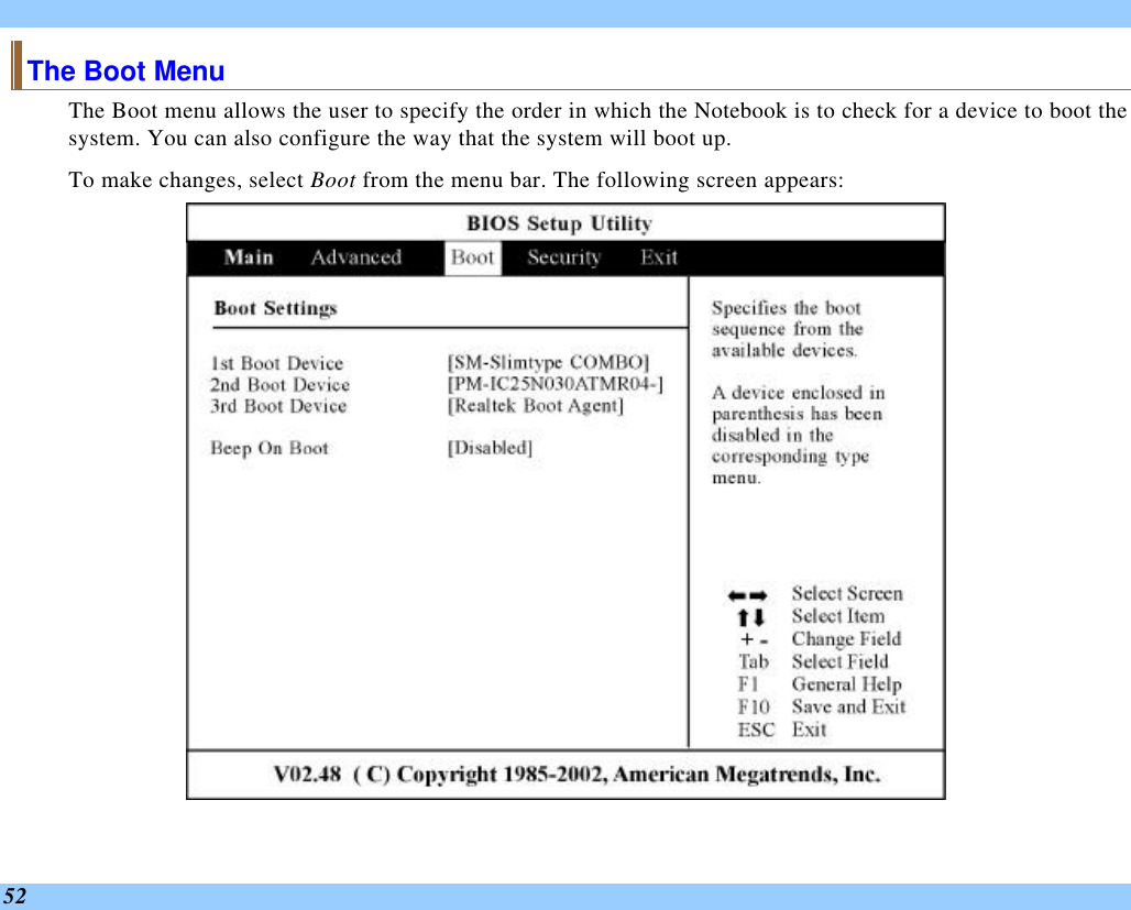  52 The Boot Menu The Boot menu allows the user to specify the order in which the Notebook is to check for a device to boot the system. You can also configure the way that the system will boot up.   To make changes, select Boot from the menu bar. The following screen appears:   