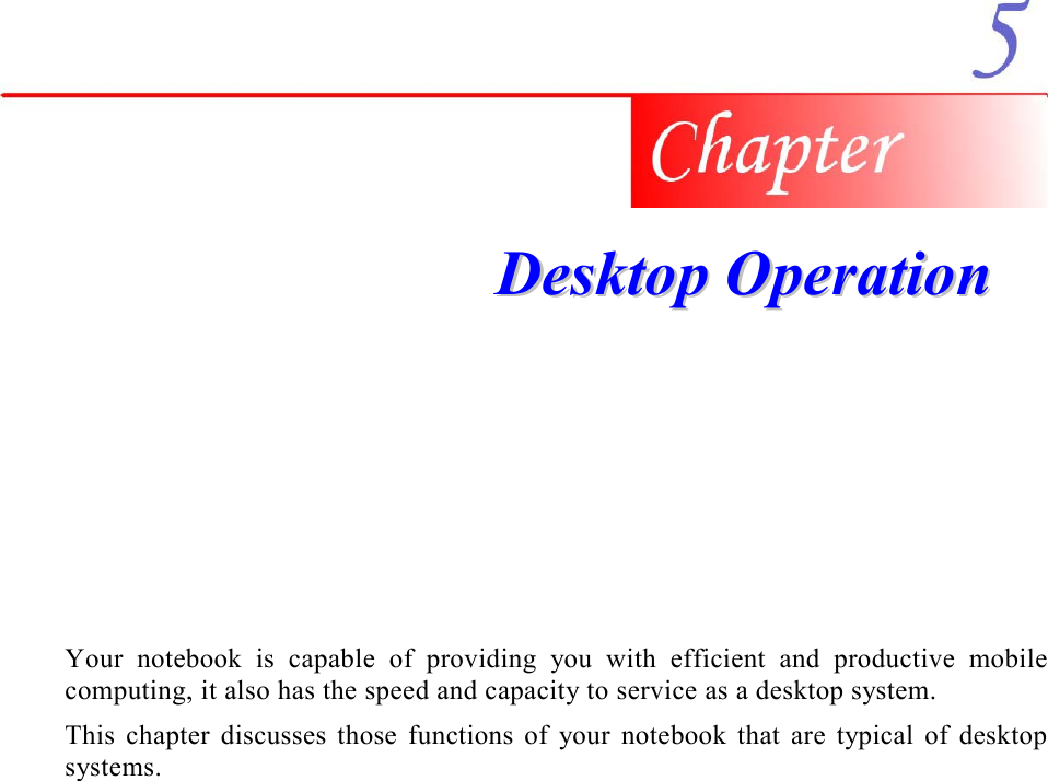     DDeesskkttoopp  OOppeerraattiioonn  Your notebook is capable of providing you with efficient and productive mobile computing, it also has the speed and capacity to service as a desktop system. This chapter discusses those functions of your notebook that are typical of desktop systems. 