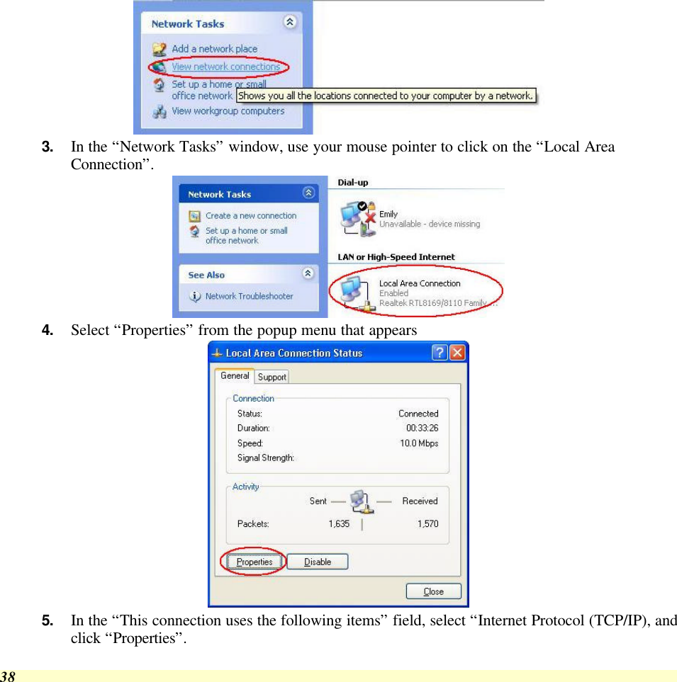  38  3. In the “Network Tasks” window, use your mouse pointer to click on the “Local Area Connection”.  4. Select “Properties” from the popup menu that appears  5. In the “This connection uses the following items” field, select “Internet Protocol (TCP/IP), and click “Properties”. 