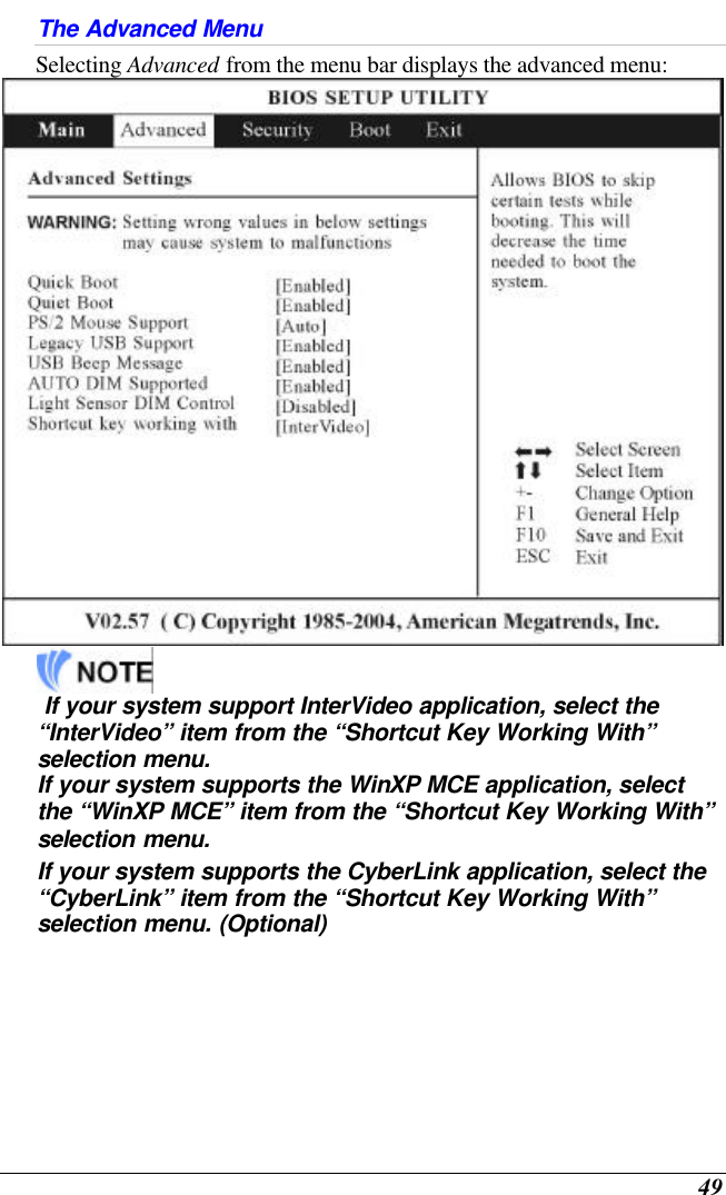  49 The Advanced Menu Selecting Advanced from the menu bar displays the advanced menu:      If your system support InterVideo application, select the “InterVideo” item from the “Shortcut Key Working With” selection menu.   If your system supports the WinXP MCE application, select the “WinXP MCE” item from the “Shortcut Key Working With” selection menu. If your system supports the CyberLink application, select the “CyberLink” item from the “Shortcut Key Working With” selection menu. (Optional) 