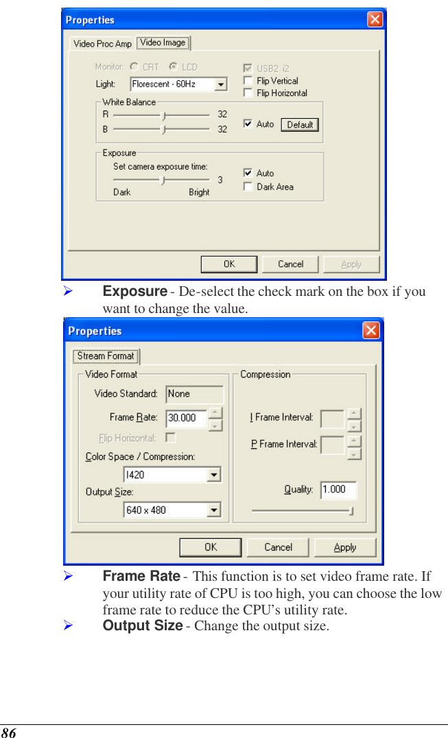  86  Ø Exposure - De-select the check mark on the box if you want to change the value.  Ø Frame Rate - This function is to set video frame rate. If your utility rate of CPU is too high, you can choose the low frame rate to reduce the CPU’s utility rate. Ø Output Size - Change the output size. 