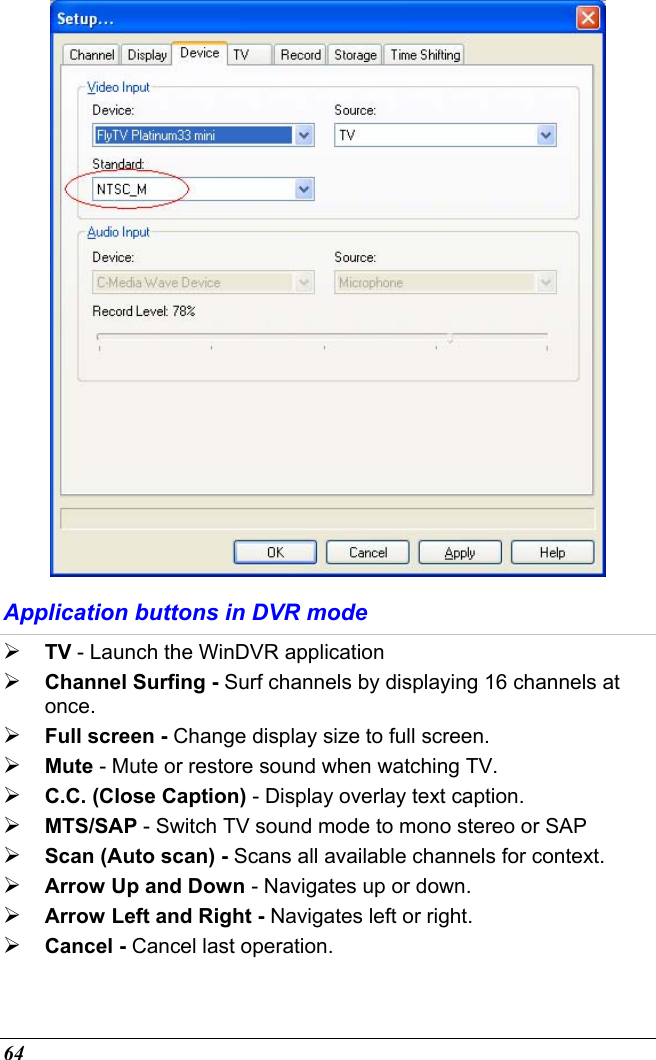  64  Application buttons in DVR mode  TV - Launch the WinDVR application  Channel Surfing - Surf channels by displaying 16 channels at once.  Full screen - Change display size to full screen.  Mute - Mute or restore sound when watching TV.  C.C. (Close Caption) - Display overlay text caption.  MTS/SAP - Switch TV sound mode to mono stereo or SAP  Scan (Auto scan) - Scans all available channels for context.  Arrow Up and Down - Navigates up or down.  Arrow Left and Right - Navigates left or right.  Cancel - Cancel last operation. 