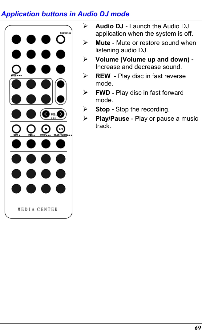  69 Application buttons in Audio DJ mode   Audio DJ - Launch the Audio DJ application when the system is off.  Mute - Mute or restore sound when listening audio DJ.  Volume (Volume up and down) - Increase and decrease sound.  REW  - Play disc in fast reverse mode.  FWD - Play disc in fast forward mode.  Stop - Stop the recording.  Play/Pause - Play or pause a music track.  