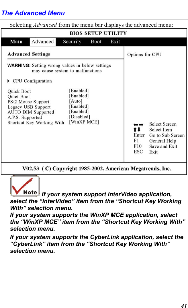  41 The Advanced Menu Selecting Advanced from the menu bar displays the advanced menu:   If your system support InterVideo application, select the “InterVideo” item from the “Shortcut Key Working With” selection menu.   If your system supports the WinXP MCE application, select the “WinXP MCE” item from the “Shortcut Key Working With” selection menu. If your system supports the CyberLink application, select the “CyberLink” item from the “Shortcut Key Working With” selection menu. 