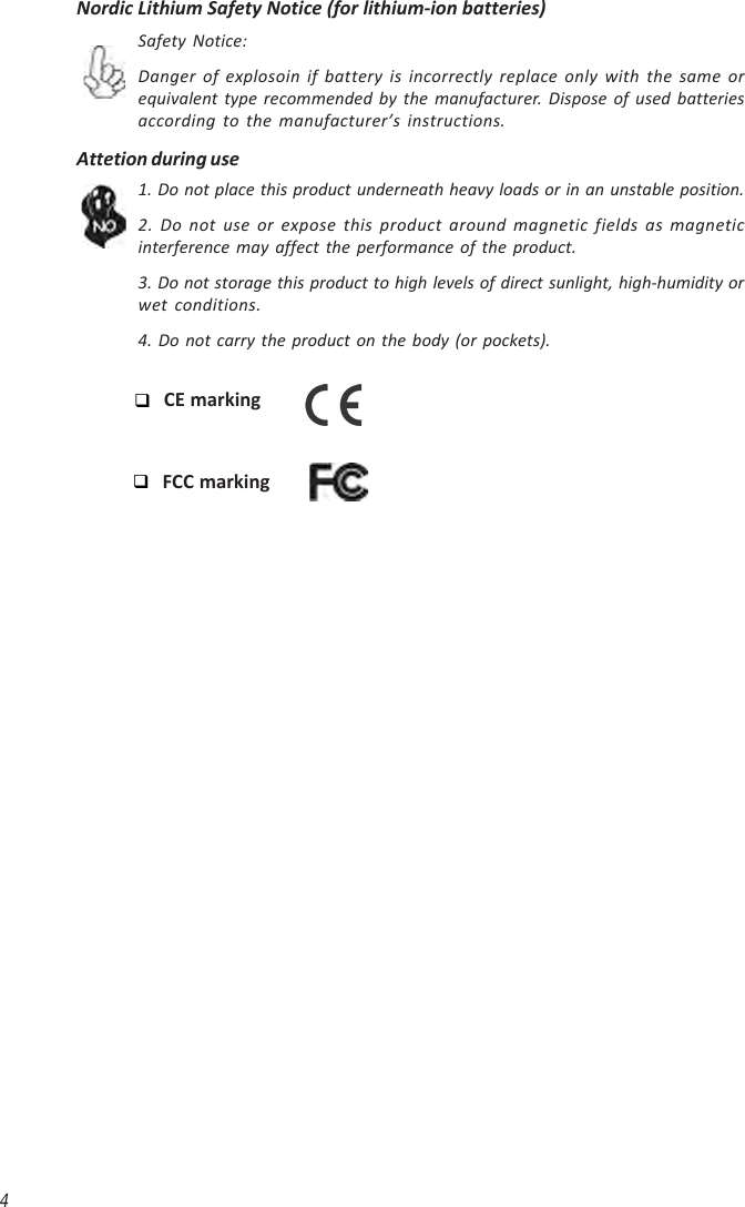 4Nordic Lithium Safety Notice (for lithium-ion batteries)Safety Notice:Danger of explosoin if battery is incorrectly replace only with the same orequivalent type recommended by the manufacturer. Dispose of used batteriesaccording to the manufacturer’s instructions.Attetion during use1. Do not place this product underneath heavy loads or in an unstable position.2. Do not use or expose this product around magnetic fields as magneticinterference may affect the performance of the product.3. Do not storage this product to high levels of direct sunlight, high-humidity orwet conditions.4. Do not carry the product on the body (or pockets).CE markingFCC marking