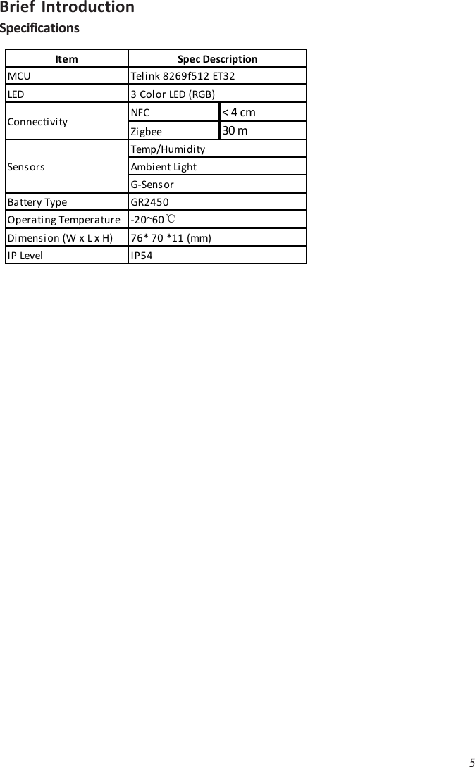 5Brief IntroductionSpecificationsItemMCULEDNFC &lt; 4 cmZigbee 30 mBattery TypeOperati ng TemperatureDimension (W x L x H)IP LevelTelink 8269f512 ET323 Color LED (RGB)Spec DescriptionTemp/Humi di tyAmbi ent Li ghtG-Sens orSensorsConnectivityGR2450-20~60℃76* 70 *11 (mm)IP54