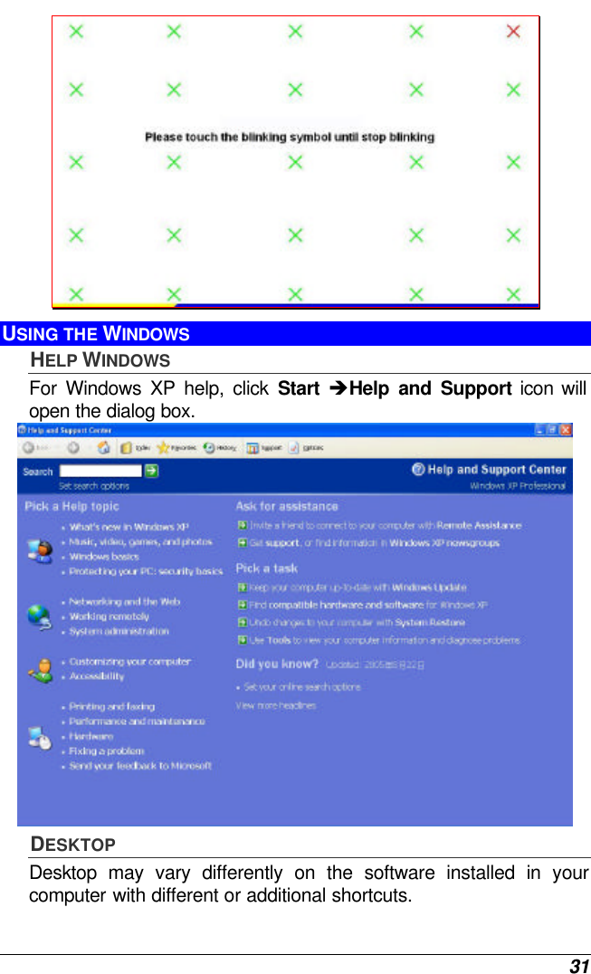  31  USING THE WINDOWS HELP WINDOWS For Windows XP help, click Start èHelp and Support icon will open the dialog box.  DESKTOP Desktop may vary differently on the software installed in your computer with different or additional shortcuts. 