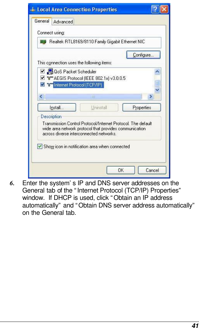  41  6. Enter the system’s IP and DNS server addresses on the General tab of the “Internet Protocol (TCP/IP) Properties” window.  If DHCP is used, click “Obtain an IP address automatically” and “Obtain DNS server address automatically” on the General tab. 