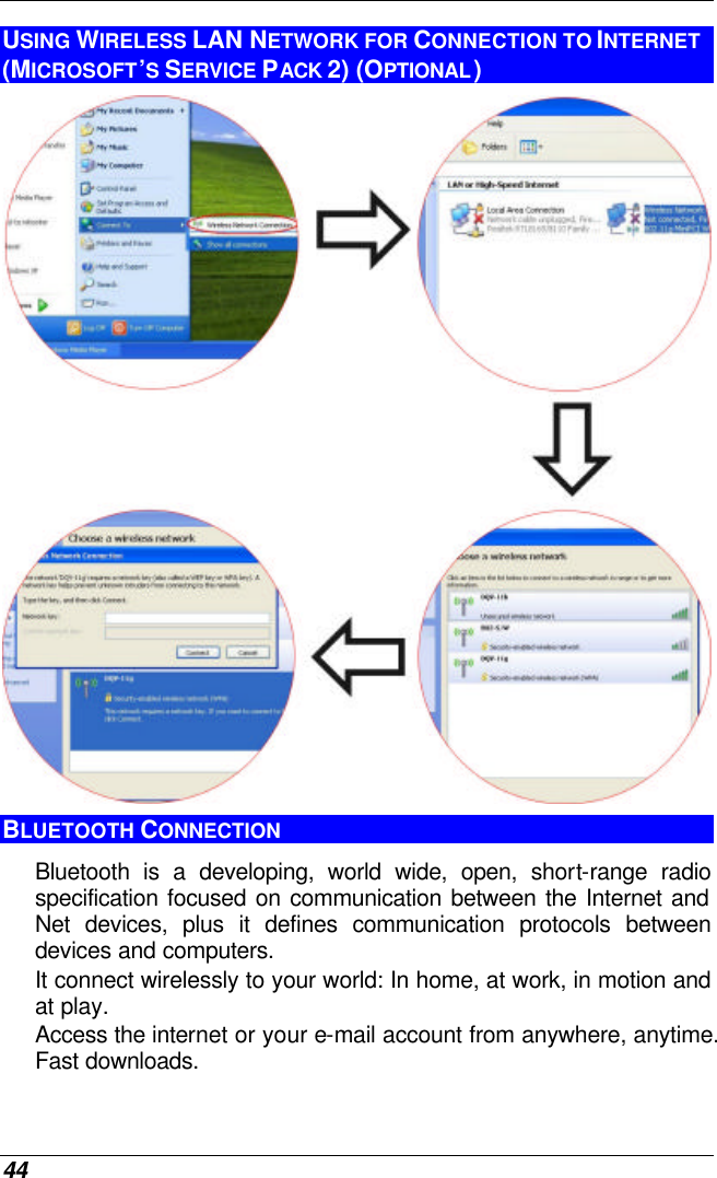  44 USING WIRELESS LAN NETWORK FOR CONNECTION TO INTERNET (MICROSOFT’S SERVICE PACK 2) (OPTIONAL)  BLUETOOTH CONNECTION Bluetooth is a developing, world wide, open, short-range radio specification focused on communication between the Internet and Net devices, plus it defines communication protocols between devices and computers.  It connect wirelessly to your world: In home, at work, in motion and at play. Access the internet or your e-mail account from anywhere, anytime. Fast downloads. 