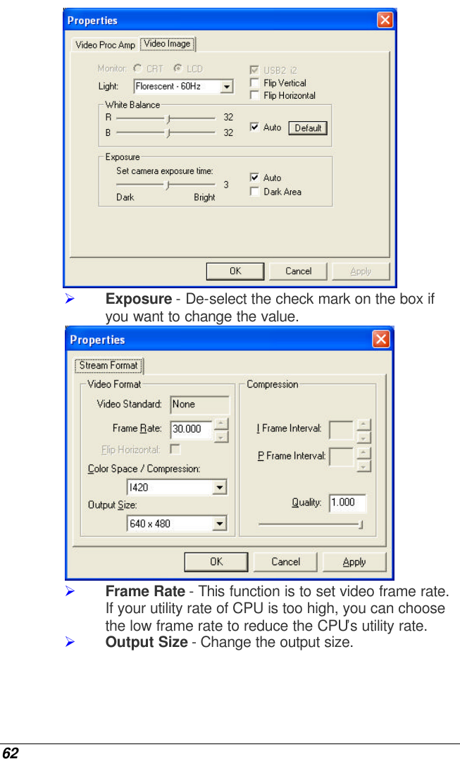  62  Ø Exposure - De-select the check mark on the box if you want to change the value.  Ø Frame Rate - This function is to set video frame rate. If your utility rate of CPU is too high, you can choose the low frame rate to reduce the CPU’s utility rate. Ø Output Size - Change the output size. 